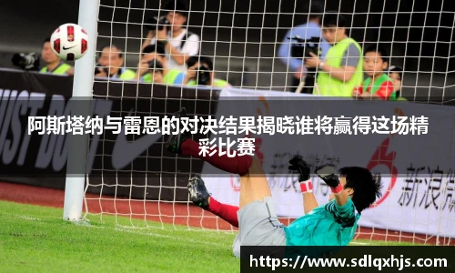 阿斯塔纳与雷恩的对决结果揭晓谁将赢得这场精彩比赛