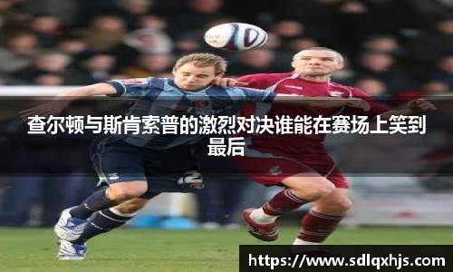 查尔顿与斯肯索普的激烈对决谁能在赛场上笑到最后