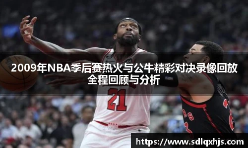 2009年NBA季后赛热火与公牛精彩对决录像回放全程回顾与分析