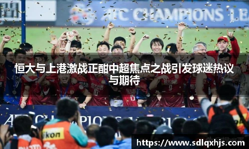 恒大与上港激战正酣中超焦点之战引发球迷热议与期待