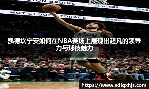 凯德坎宁安如何在NBA赛场上展现出超凡的领导力与球技魅力
