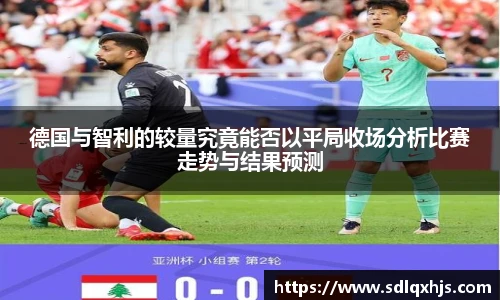 德国与智利的较量究竟能否以平局收场分析比赛走势与结果预测