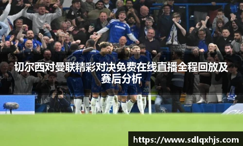切尔西对曼联精彩对决免费在线直播全程回放及赛后分析