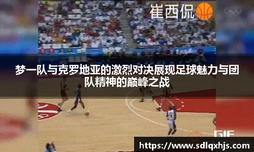 梦一队与克罗地亚的激烈对决展现足球魅力与团队精神的巅峰之战