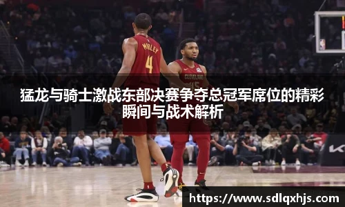 猛龙与骑士激战东部决赛争夺总冠军席位的精彩瞬间与战术解析